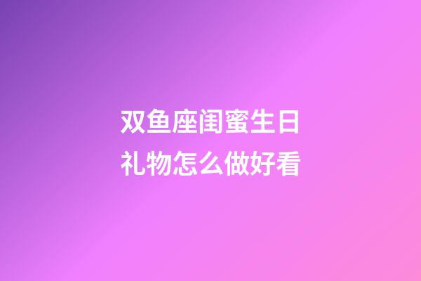 双鱼座闺蜜生日礼物怎么做好看-第1张-星座运势-玄机派