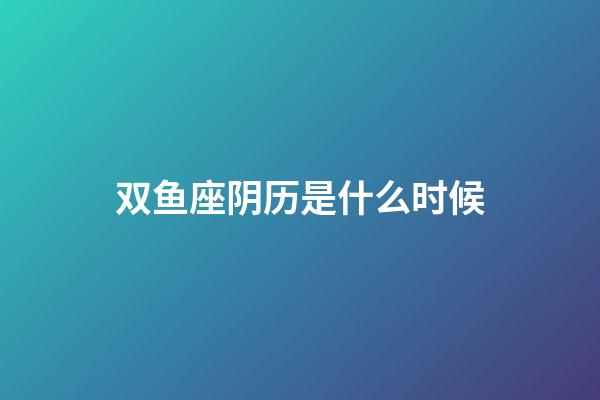 双鱼座阴历是什么时候-第1张-星座运势-玄机派