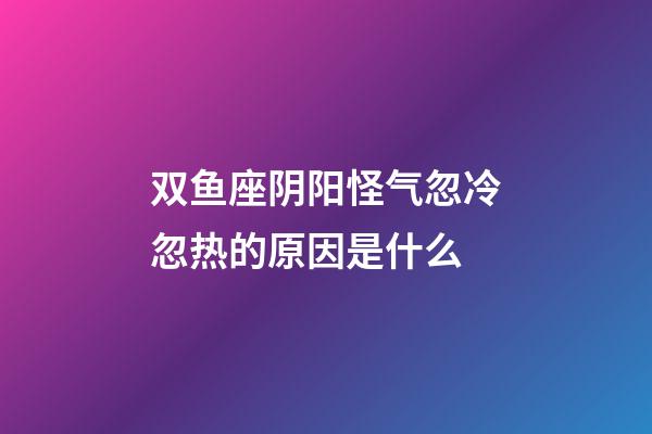 双鱼座阴阳怪气忽冷忽热的原因是什么-第1张-星座运势-玄机派