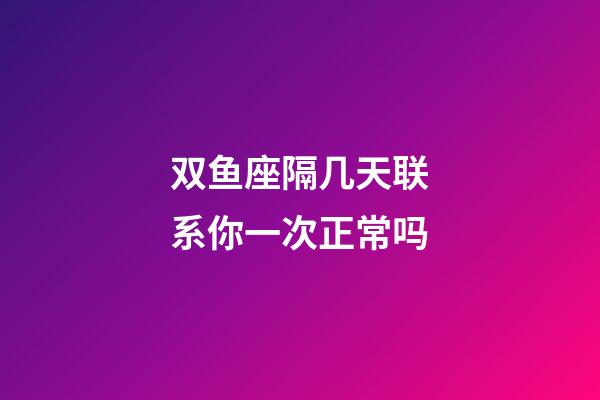 双鱼座隔几天联系你一次正常吗-第1张-星座运势-玄机派
