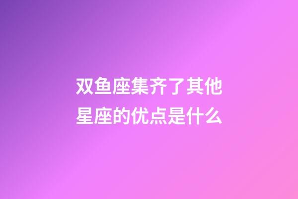 双鱼座集齐了其他星座的优点是什么-第1张-星座运势-玄机派