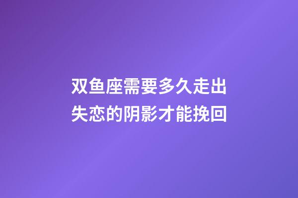 双鱼座需要多久走出失恋的阴影才能挽回-第1张-星座运势-玄机派