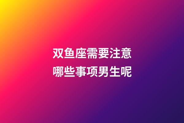 双鱼座需要注意哪些事项男生呢-第1张-星座运势-玄机派