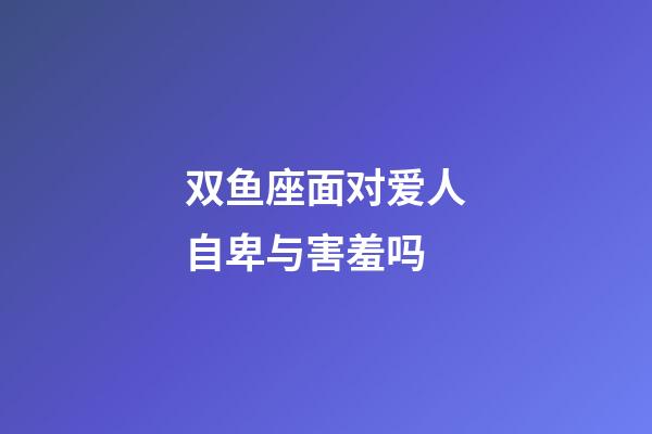 双鱼座面对爱人自卑与害羞吗-第1张-星座运势-玄机派