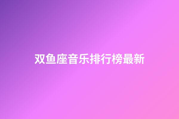 双鱼座音乐排行榜最新-第1张-星座运势-玄机派