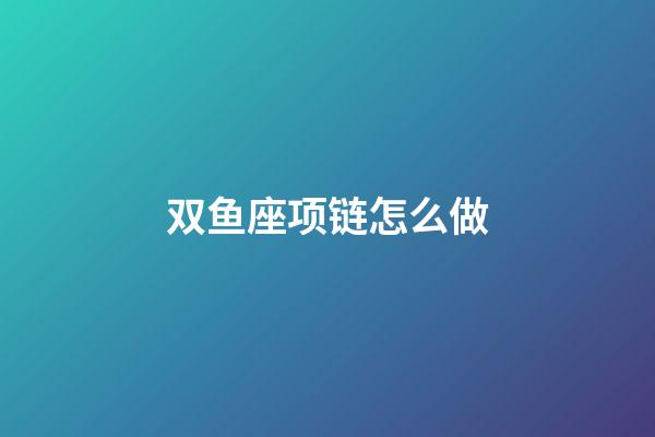 双鱼座项链怎么做-第1张-星座运势-玄机派