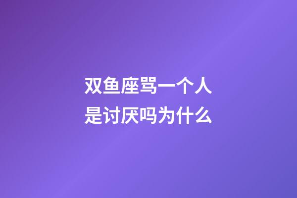双鱼座骂一个人是讨厌吗为什么-第1张-星座运势-玄机派
