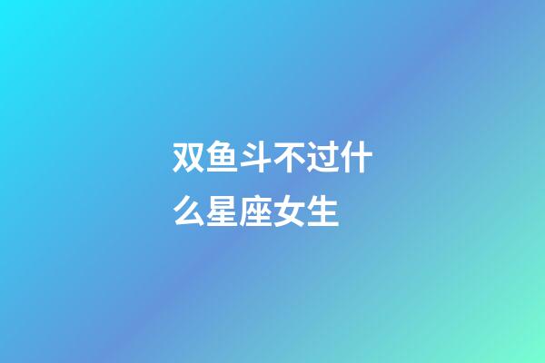 双鱼斗不过什么星座女生-第1张-星座运势-玄机派