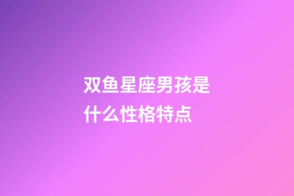 双鱼星座男孩是什么性格特点-第1张-星座运势-玄机派