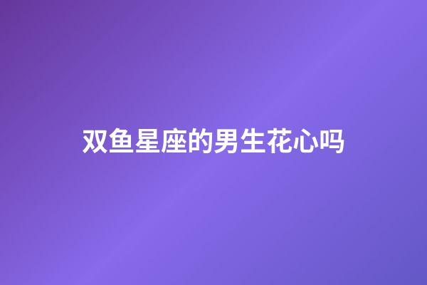 双鱼星座的男生花心吗-第1张-星座运势-玄机派