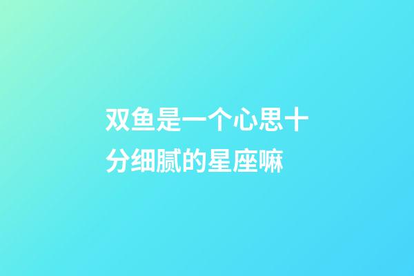 双鱼是一个心思十分细腻的星座嘛-第1张-星座运势-玄机派