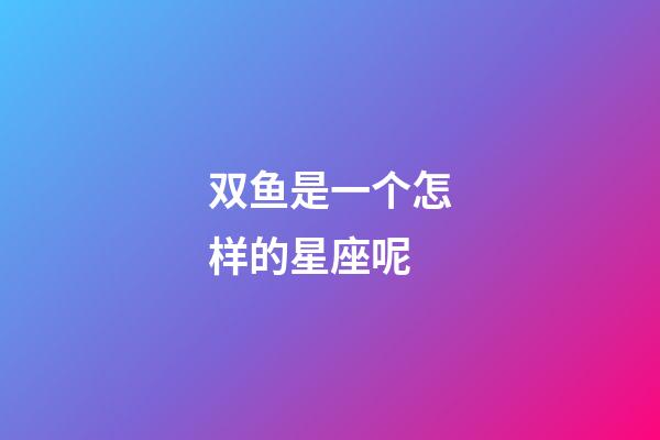 双鱼是一个怎样的星座呢-第1张-星座运势-玄机派