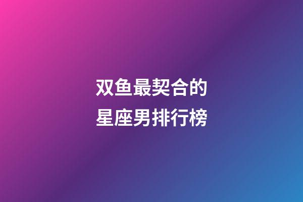 双鱼最契合的星座男排行榜-第1张-星座运势-玄机派