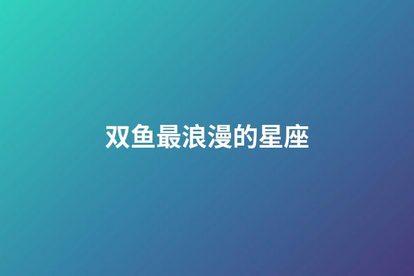 双鱼最浪漫的星座-第1张-星座运势-玄机派