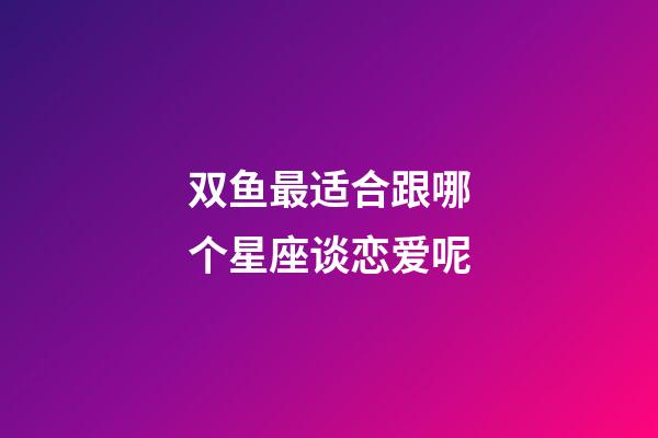 双鱼最适合跟哪个星座谈恋爱呢-第1张-星座运势-玄机派