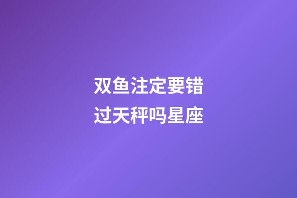 双鱼注定要错过天秤吗星座-第1张-星座运势-玄机派