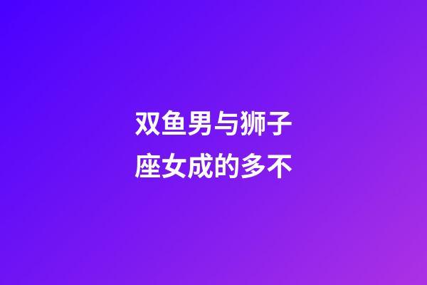 双鱼男与狮子座女成的多不-第1张-星座运势-玄机派