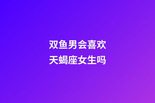 双鱼男会喜欢天蝎座女生吗-第1张-星座运势-玄机派