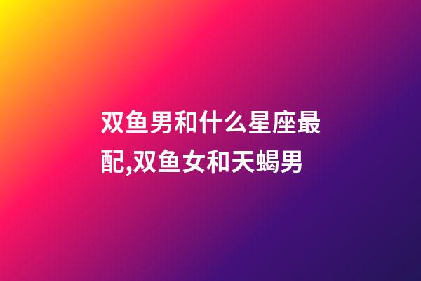 双鱼男和什么星座最配,双鱼女和天蝎男-第1张-观点-玄机派