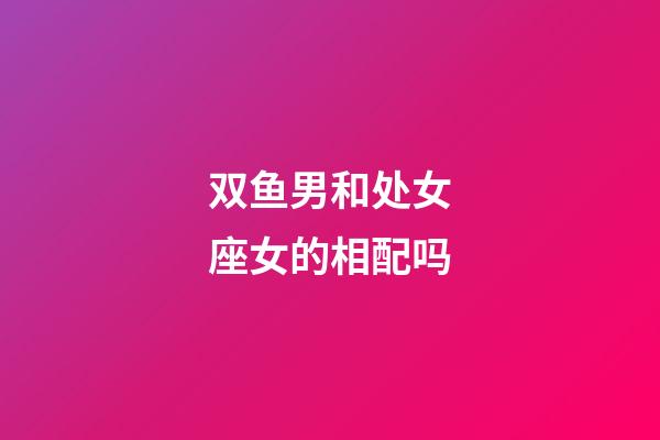 双鱼男和处女座女的相配吗-第1张-星座运势-玄机派