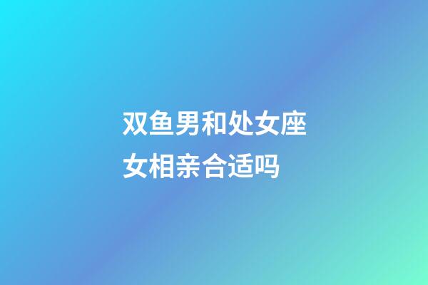 双鱼男和处女座女相亲合适吗-第1张-星座运势-玄机派