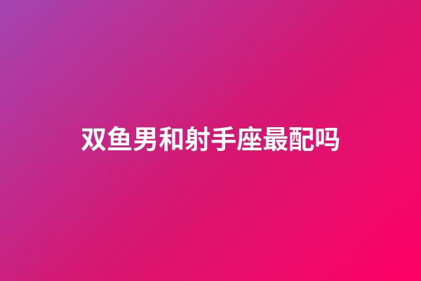 双鱼男和射手座最配吗-第1张-星座运势-玄机派