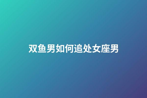 双鱼男如何追处女座男-第1张-星座运势-玄机派