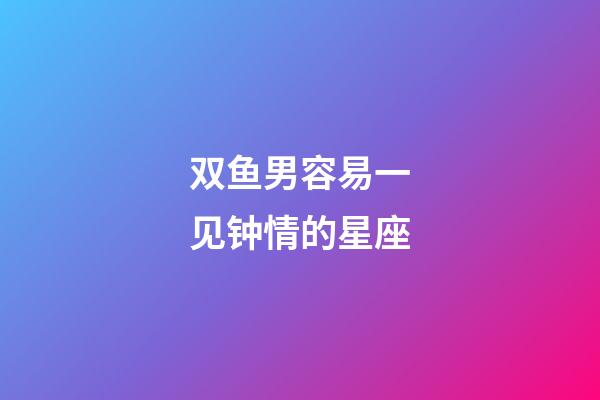 双鱼男容易一见钟情的星座-第1张-星座运势-玄机派