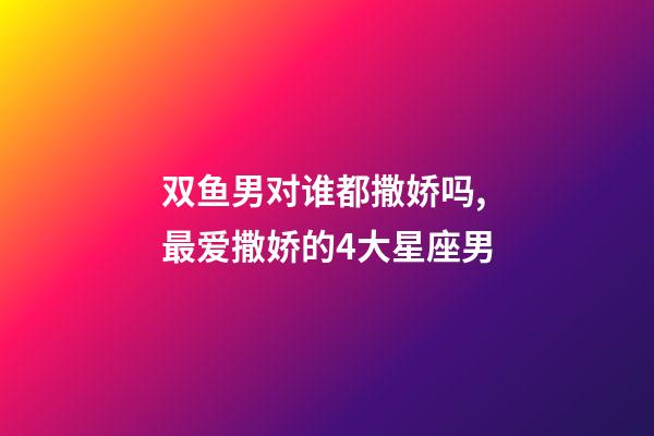 双鱼男对谁都撒娇吗,最爱撒娇的4大星座男-第1张-观点-玄机派