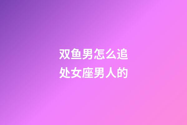 双鱼男怎么追处女座男人的-第1张-星座运势-玄机派