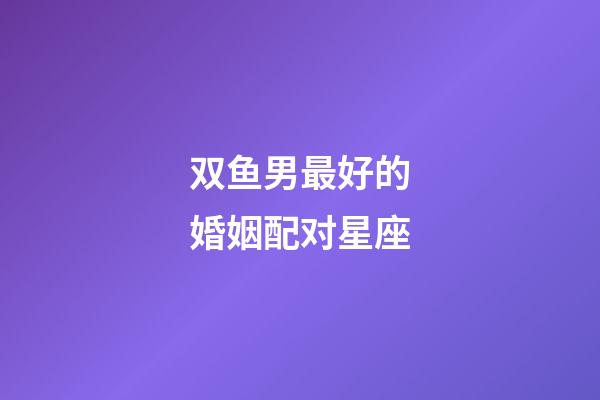 双鱼男最好的婚姻配对星座-第1张-星座运势-玄机派