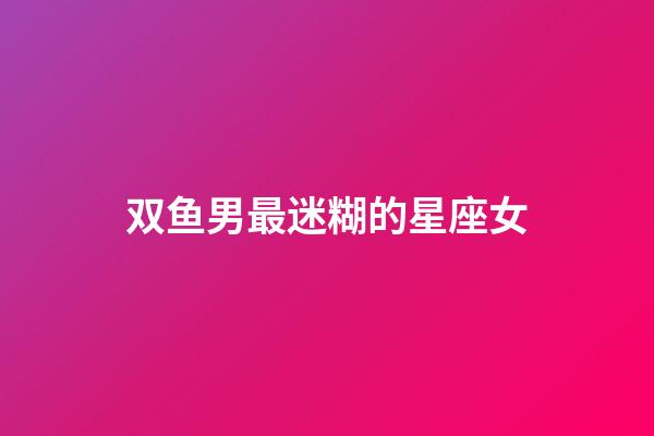 双鱼男最迷糊的星座女-第1张-星座运势-玄机派