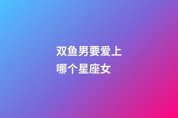 双鱼男要爱上哪个星座女-第1张-星座运势-玄机派