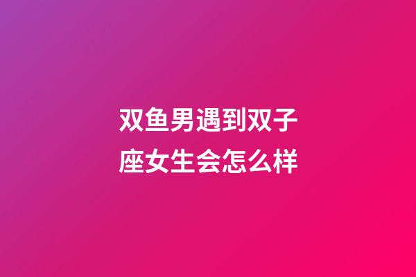 双鱼男遇到双子座女生会怎么样-第1张-星座运势-玄机派