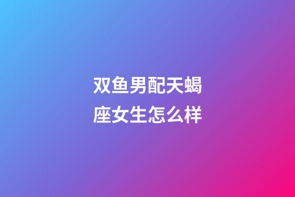双鱼男配天蝎座女生怎么样-第1张-星座运势-玄机派