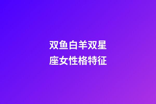 双鱼白羊双星座女性格特征-第1张-星座运势-玄机派