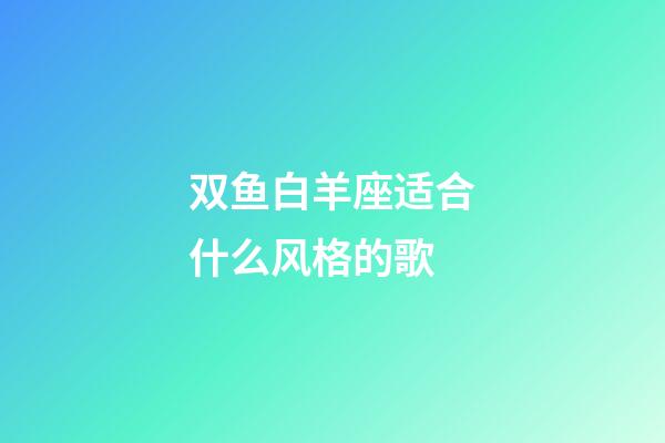 双鱼白羊座适合什么风格的歌-第1张-星座运势-玄机派