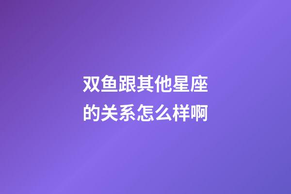 双鱼跟其他星座的关系怎么样啊-第1张-星座运势-玄机派