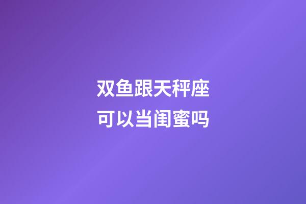 双鱼跟天秤座可以当闺蜜吗-第1张-星座运势-玄机派