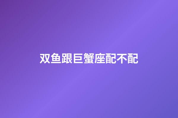 双鱼跟巨蟹座配不配-第1张-星座运势-玄机派