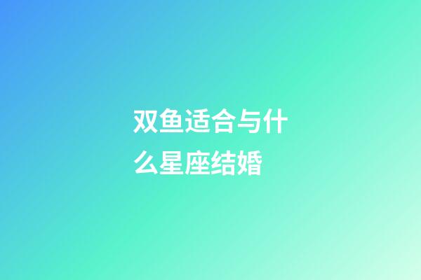 双鱼适合与什么星座结婚-第1张-星座运势-玄机派