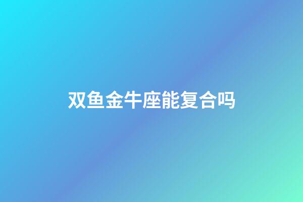 双鱼金牛座能复合吗-第1张-星座运势-玄机派
