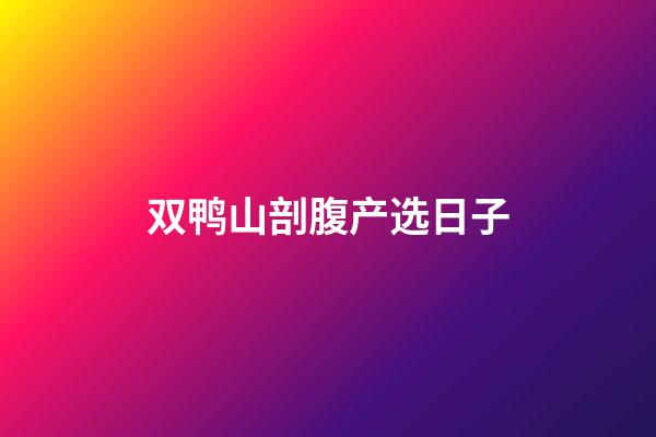 双鸭山剖腹产选日子