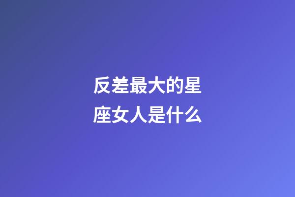 反差最大的星座女人是什么-第1张-星座运势-玄机派