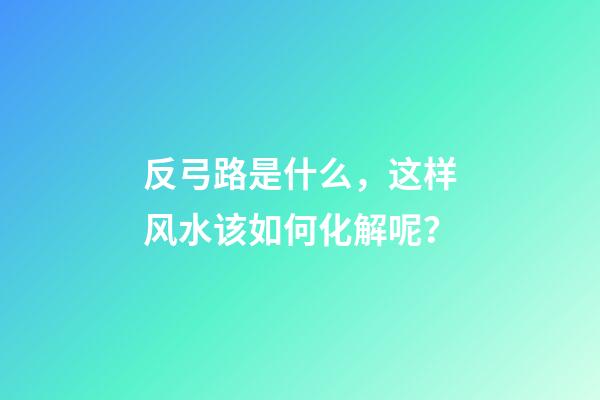 反弓路是什么，这样风水该如何化解呢？