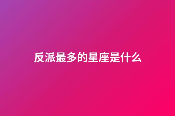 反派最多的星座是什么-第1张-星座运势-玄机派