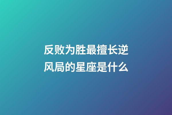 反败为胜最擅长逆风局的星座是什么-第1张-星座运势-玄机派