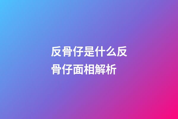 反骨仔是什么?反骨仔面相解析