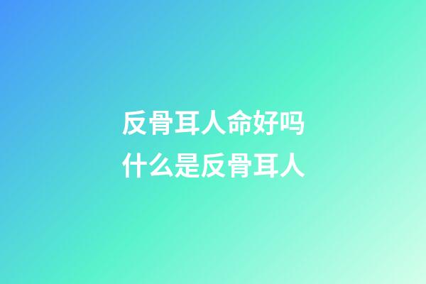 反骨耳人命好吗?什么是反骨耳人?