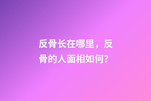 反骨长在哪里，反骨的人面相如何？